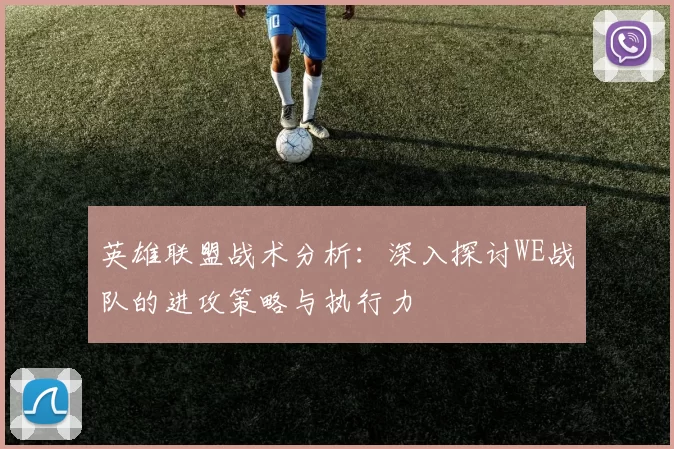 英雄联盟战术分析：深入探讨WE战队的进攻策略与执行力