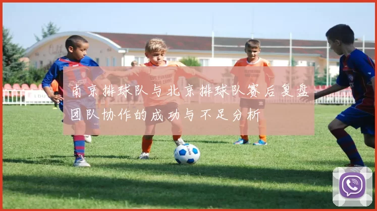 南京排球队与北京排球队赛后复盘团队协作的成功与不足分析