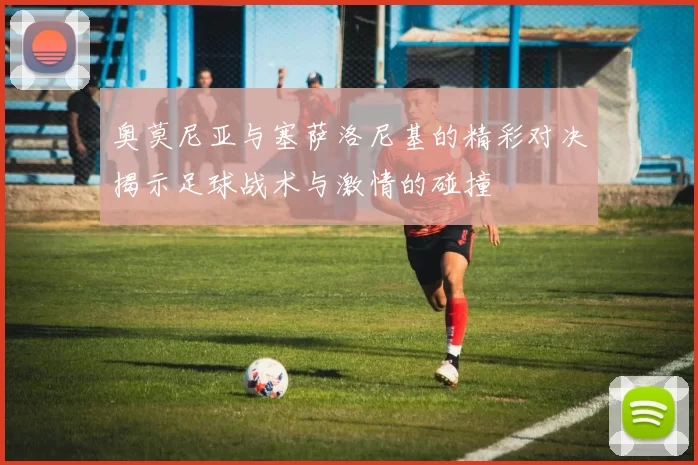 奥莫尼亚与塞萨洛尼基的精彩对决揭示足球战术与激情的碰撞