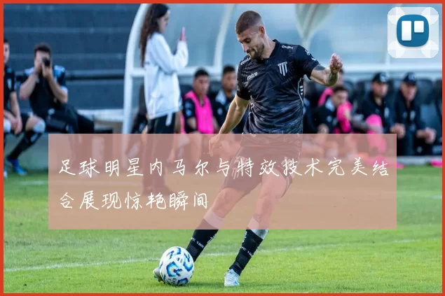 足球明星内马尔与特效技术完美结合展现惊艳瞬间