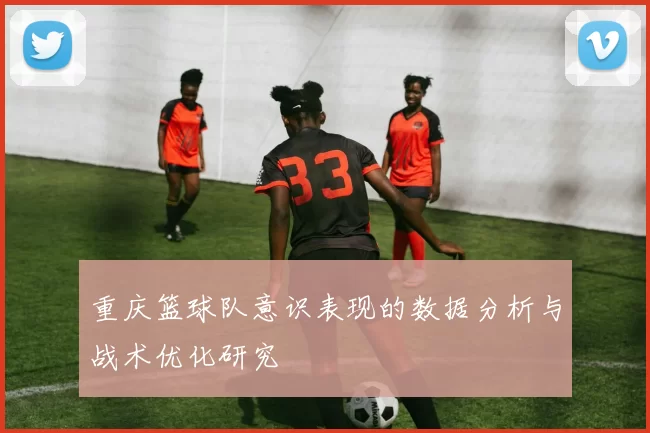 重庆篮球队意识表现的数据分析与战术优化研究