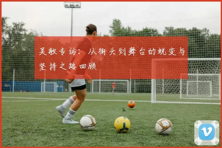 吴敏专访：从街头到舞台的蜕变与坚持之路回顾