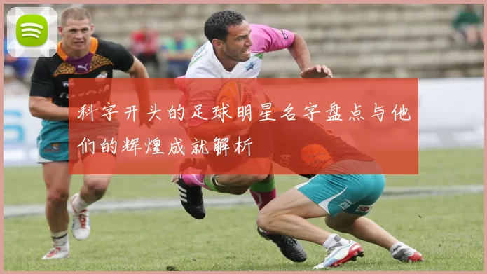 科字开头的足球明星名字盘点与他们的辉煌成就解析