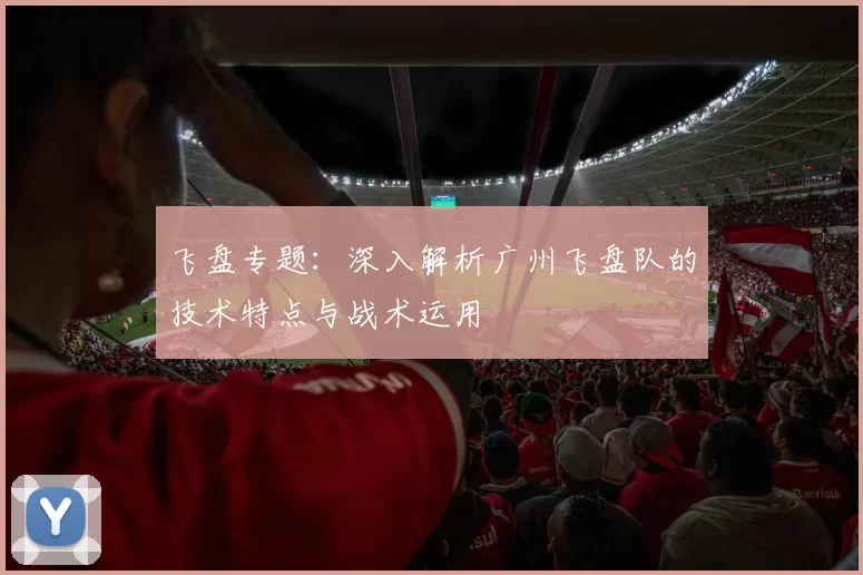 飞盘专题：深入解析广州飞盘队的技术特点与战术运用
