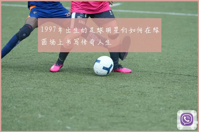 1997年出生的足球明星们如何在绿茵场上书写传奇人生
