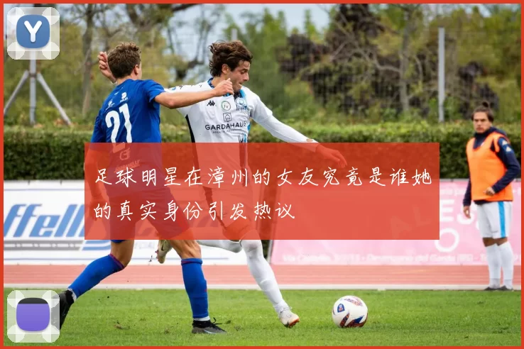 足球明星在漳州的女友究竟是谁她的真实身份引发热议