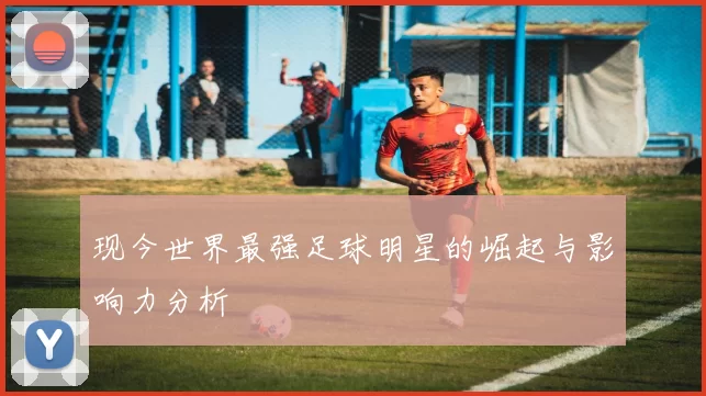 现今世界最强足球明星的崛起与影响力分析