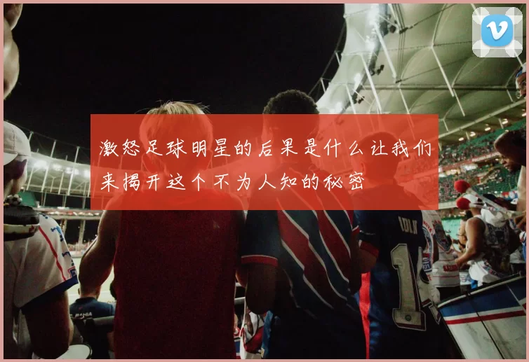 激怒足球明星的后果是什么让我们来揭开这个不为人知的秘密