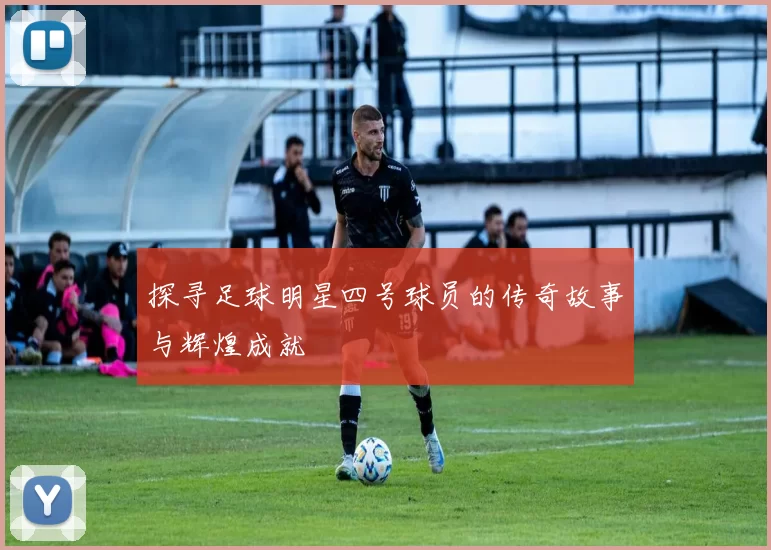 探寻足球明星四号球员的传奇故事与辉煌成就