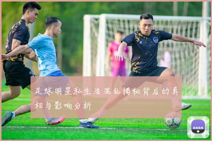 足球明星私生活混乱揭秘背后的真相与影响分析