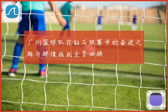 广州篮球队在钻石联赛中的奋进之路与辉煌成就全景回顾