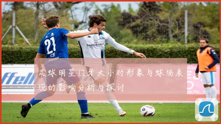 足球明星门牙大小对形象与球场表现的影响分析与探讨