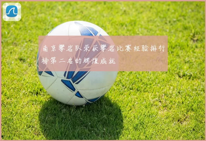 南京攀岩队荣获攀岩比赛经验排行榜第二名的辉煌成就