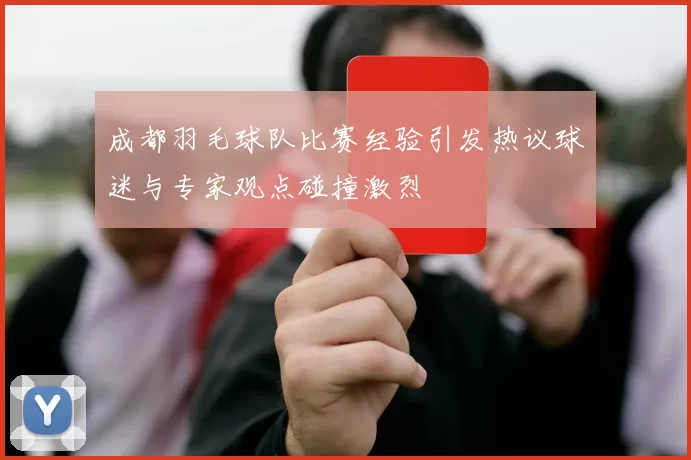 成都羽毛球队比赛经验引发热议球迷与专家观点碰撞激烈