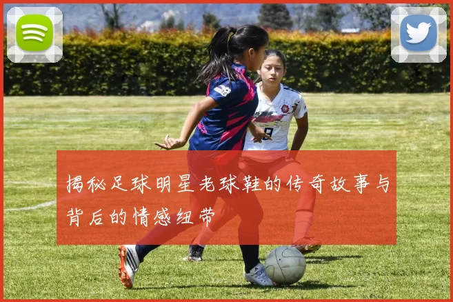 揭秘足球明星老球鞋的传奇故事与背后的情感纽带