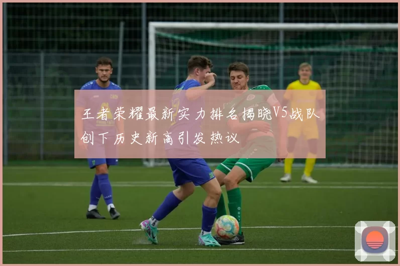 王者荣耀最新实力排名揭晓V5战队创下历史新高引发热议