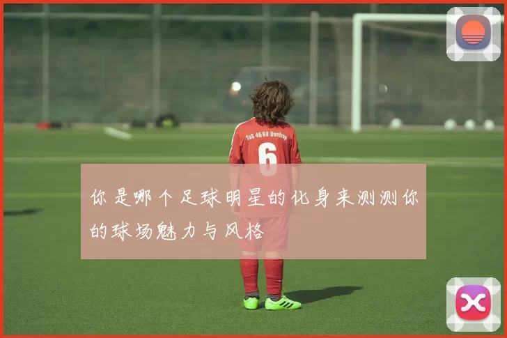 你是哪个足球明星的化身来测测你的球场魅力与风格