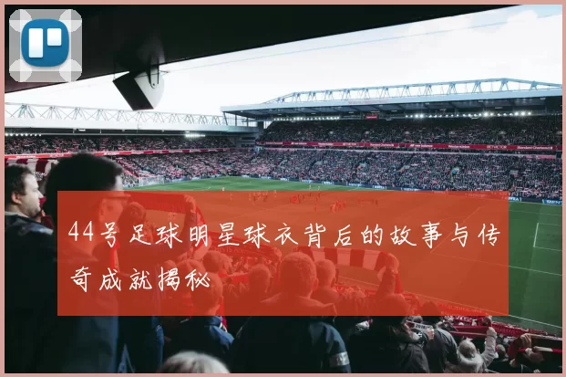 44号足球明星球衣背后的故事与传奇成就揭秘