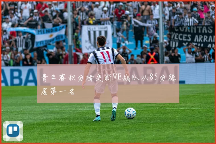 青年赛积分榜更新WE战队以85分稳居第一名