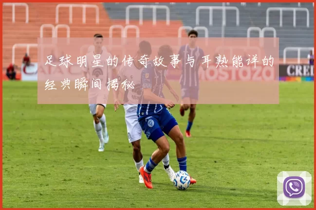 足球明星的传奇故事与耳熟能详的经典瞬间揭秘