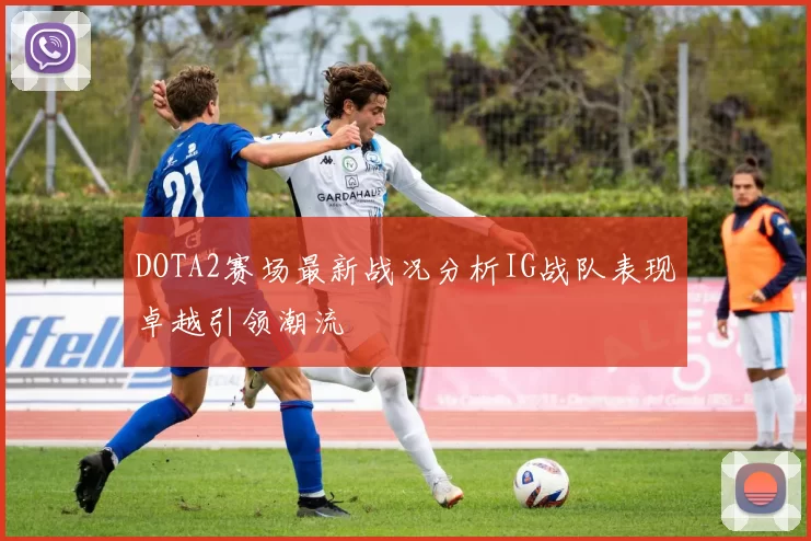 DOTA2赛场最新战况分析IG战队表现卓越引领潮流