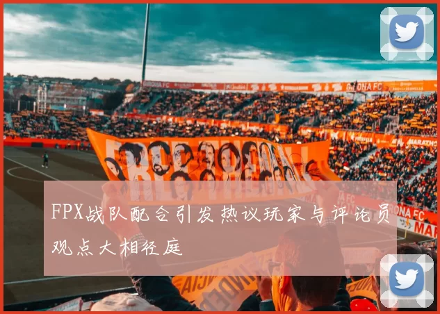 FPX战队配合引发热议玩家与评论员观点大相径庭