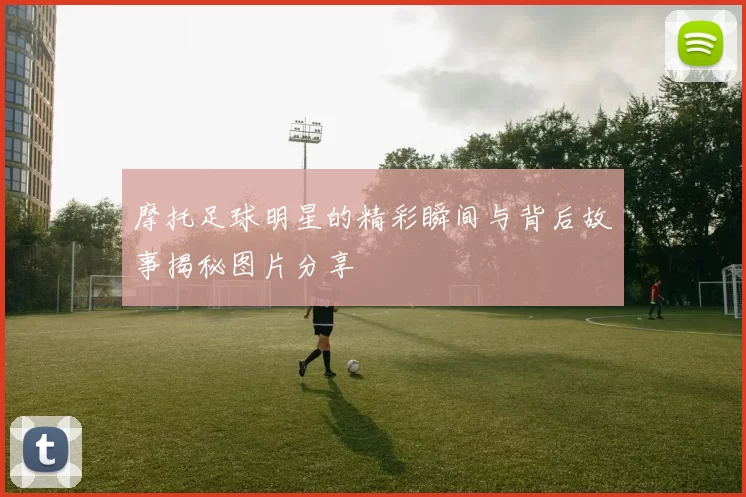 摩托足球明星的精彩瞬间与背后故事揭秘图片分享