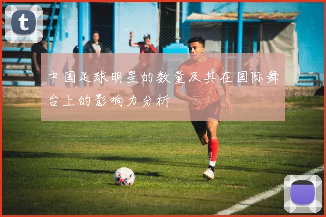 中国足球明星的数量及其在国际舞台上的影响力分析