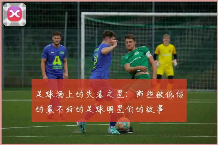 足球场上的失落之星：那些被低估的最不好的足球明星们的故事