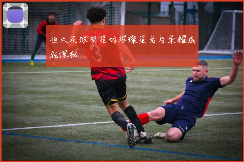 恒大足球明星的璀璨星光与荣耀成就探秘