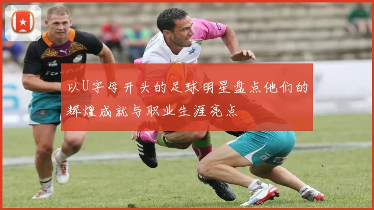以U字母开头的足球明星盘点他们的辉煌成就与职业生涯亮点